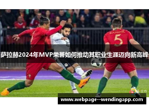 萨拉赫2024年MVP荣誉如何推动其职业生涯迈向新高峰