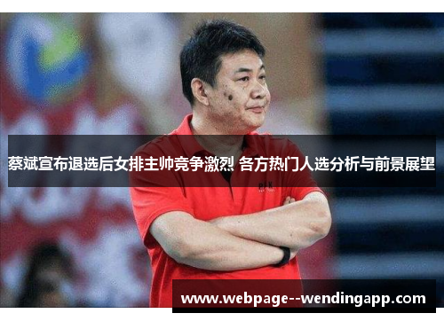 蔡斌宣布退选后女排主帅竞争激烈 各方热门人选分析与前景展望