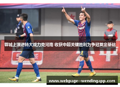 蓉城上演逆转大戏力克河南 收获中超关键胜利为争冠奠定基础