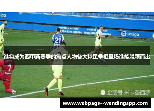 谁将成为西甲新赛季的焦点人物各大球星争相登场谁能脱颖而出
