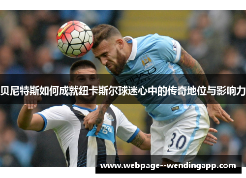 贝尼特斯如何成就纽卡斯尔球迷心中的传奇地位与影响力