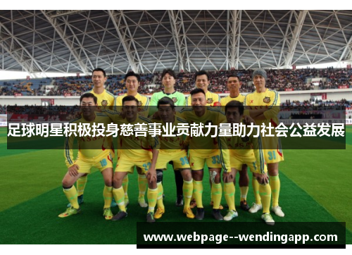 足球明星积极投身慈善事业贡献力量助力社会公益发展