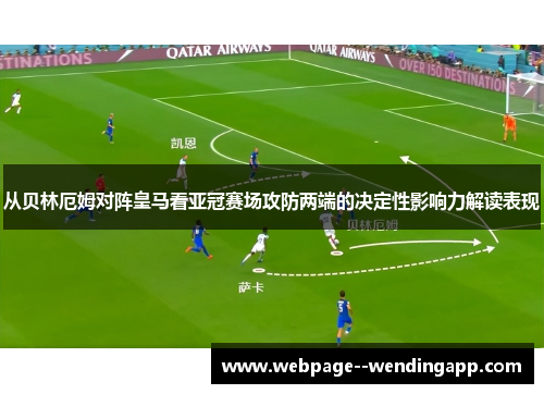 从贝林厄姆对阵皇马看亚冠赛场攻防两端的决定性影响力解读表现