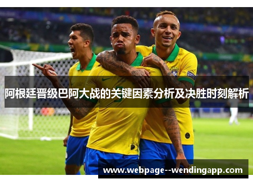 阿根廷晋级巴阿大战的关键因素分析及决胜时刻解析 阿根廷晋级巴阿大战的关键因素分析及决胜时刻解析